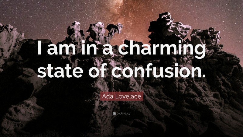 Ada Lovelace Quote: “I am in a charming state of confusion.”