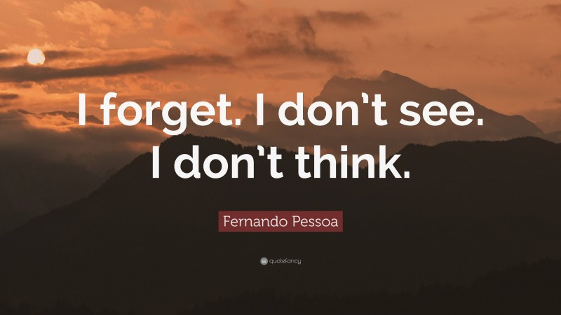 Fernando Pessoa Quote: “I forget. I don’t see. I don’t think.”