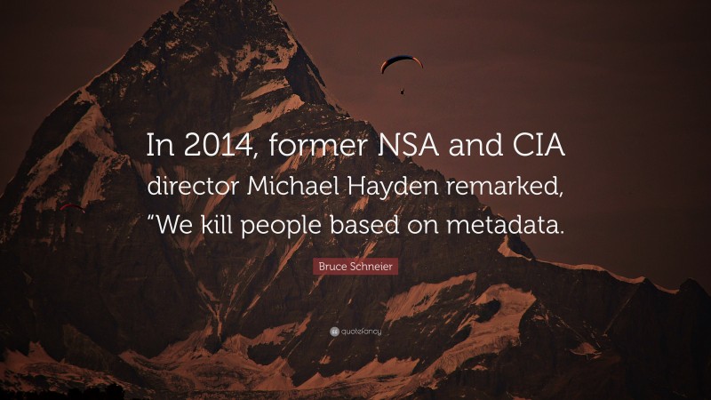 Bruce Schneier Quote: “In 2014, former NSA and CIA director Michael Hayden remarked, “We kill people based on metadata.”