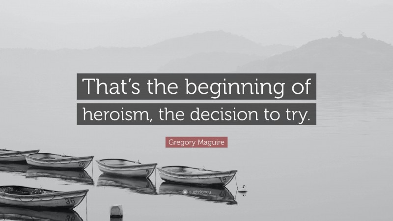 Gregory Maguire Quote: “That’s the beginning of heroism, the decision to try.”