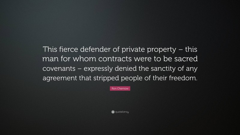 Ron Chernow Quote: “This fierce defender of private property – this man for whom contracts were to be sacred covenants – expressly denied the sanctity of any agreement that stripped people of their freedom.”