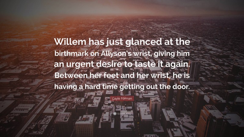 Gayle Forman Quote: “Willem has just glanced at the birthmark on Allyson’s wrist, giving him an urgent desire to taste it again. Between her feet and her wrist, he is having a hard time getting out the door.”