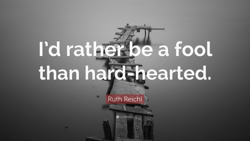 Ruth Reichl Quote: “I’d rather be a fool than hard-hearted.”