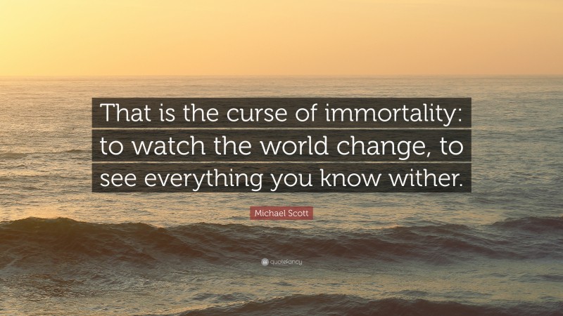 Michael Scott Quote: “That is the curse of immortality: to watch the world change, to see everything you know wither.”