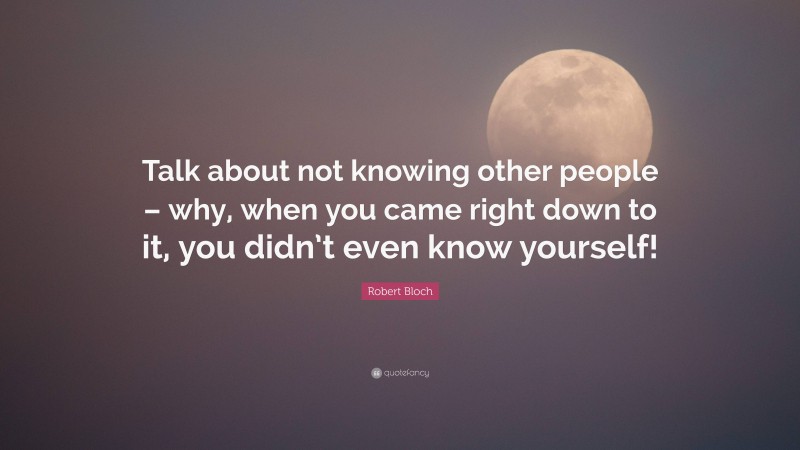 Robert Bloch Quote: “Talk about not knowing other people – why, when you came right down to it, you didn’t even know yourself!”