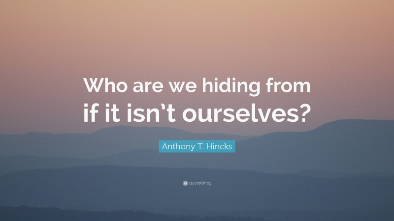 Anthony T. Hincks Quote: “Who are we hiding from if it isn’t ourselves?”