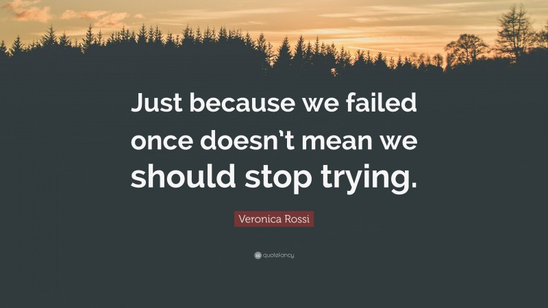 Veronica Rossi Quote: “Just because we failed once doesn’t mean we should stop trying.”