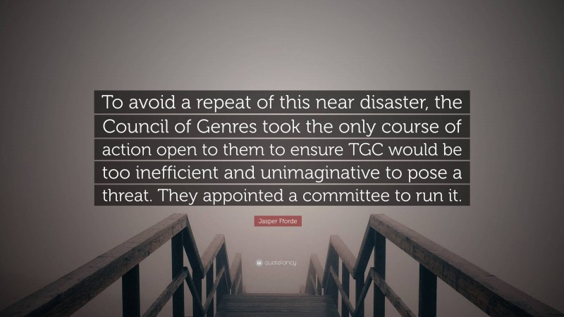 Jasper Fforde Quote: “To avoid a repeat of this near disaster, the Council of Genres took the only course of action open to them to ensure TGC would be too inefficient and unimaginative to pose a threat. They appointed a committee to run it.”