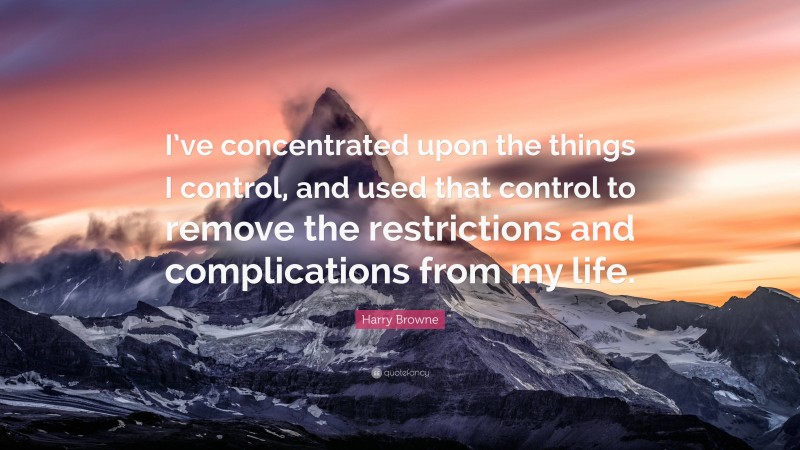 Harry Browne Quote: “I’ve concentrated upon the things I control, and used that control to remove the restrictions and complications from my life.”
