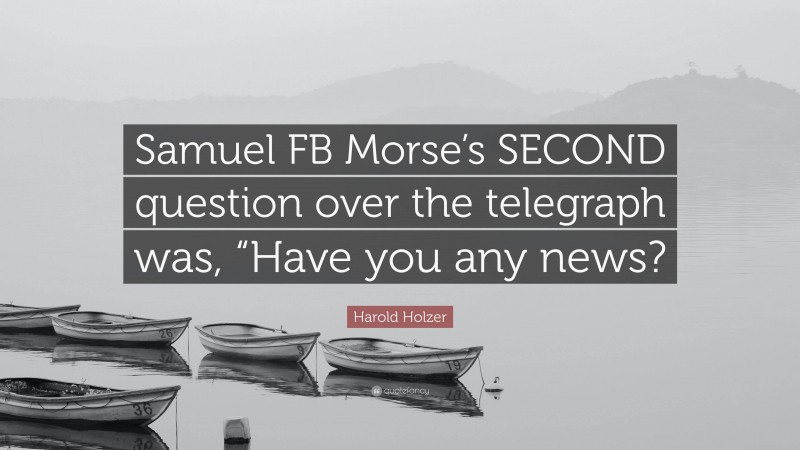 Harold Holzer Quote: “Samuel FB Morse’s SECOND question over the telegraph was, “Have you any news?”