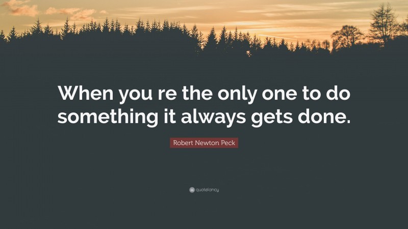 Robert Newton Peck Quote: “When you re the only one to do something it always gets done.”
