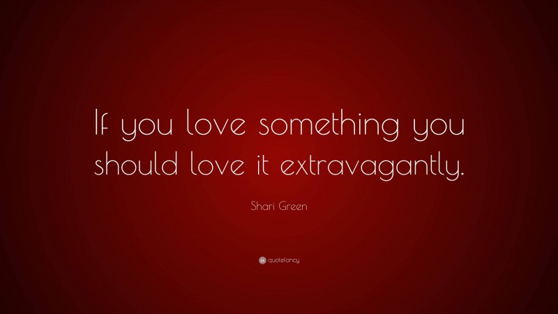 Shari Green Quote: “If you love something you should love it extravagantly.”