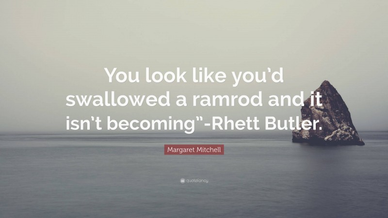 Margaret Mitchell Quote: “You look like you’d swallowed a ramrod and it isn’t becoming”-Rhett Butler.”