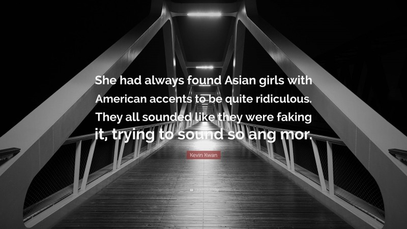Kevin Kwan Quote: “She had always found Asian girls with American accents to be quite ridiculous. They all sounded like they were faking it, trying to sound so ang mor.”