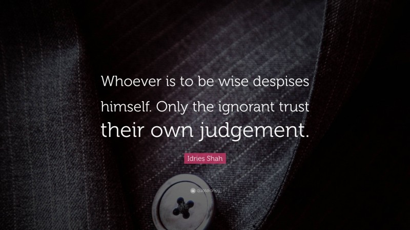 Idries Shah Quote: “Whoever is to be wise despises himself. Only the ignorant trust their own judgement.”