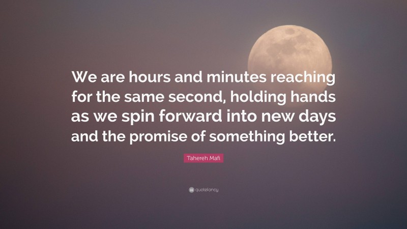 Tahereh Mafi Quote: “We are hours and minutes reaching for the same second, holding hands as we spin forward into new days and the promise of something better.”
