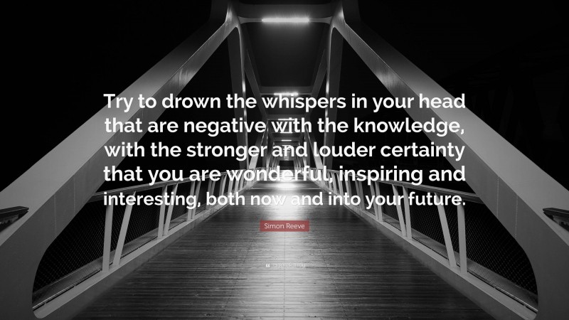 Simon Reeve Quote: “Try to drown the whispers in your head that are negative with the knowledge, with the stronger and louder certainty that you are wonderful, inspiring and interesting, both now and into your future.”