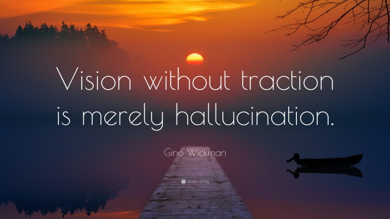 Gino Wickman Quote: “Vision without traction is merely hallucination.”