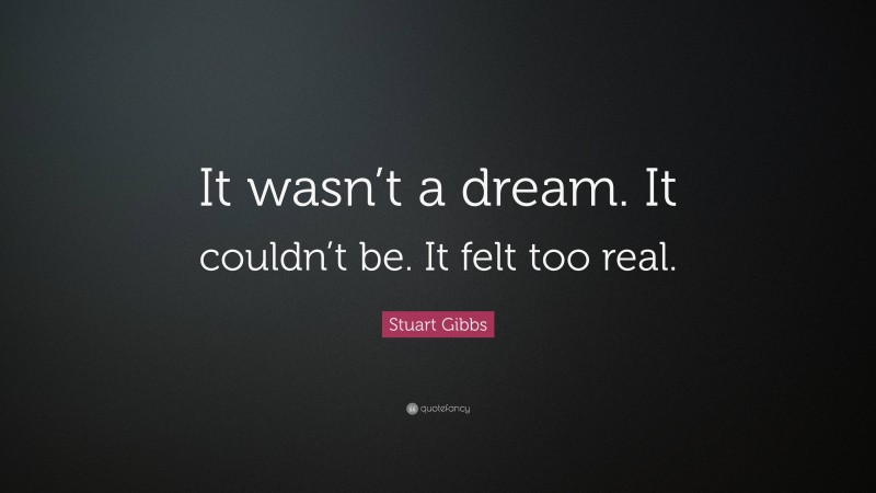 Stuart Gibbs Quote: “It wasn’t a dream. It couldn’t be. It felt too real.”