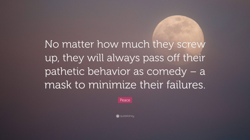 Peace Quote: “No matter how much they screw up, they will always pass off their pathetic behavior as comedy – a mask to minimize their failures.”