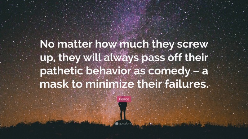 Peace Quote: “No matter how much they screw up, they will always pass off their pathetic behavior as comedy – a mask to minimize their failures.”