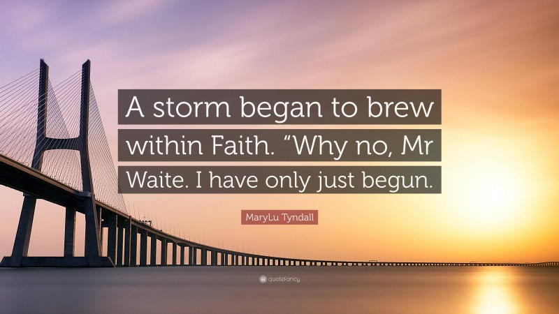 MaryLu Tyndall Quote: “A storm began to brew within Faith. “Why no, Mr Waite. I have only just begun.”