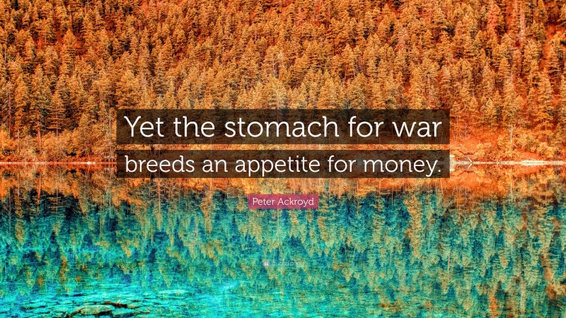 Peter Ackroyd Quote: “Yet the stomach for war breeds an appetite for money.”