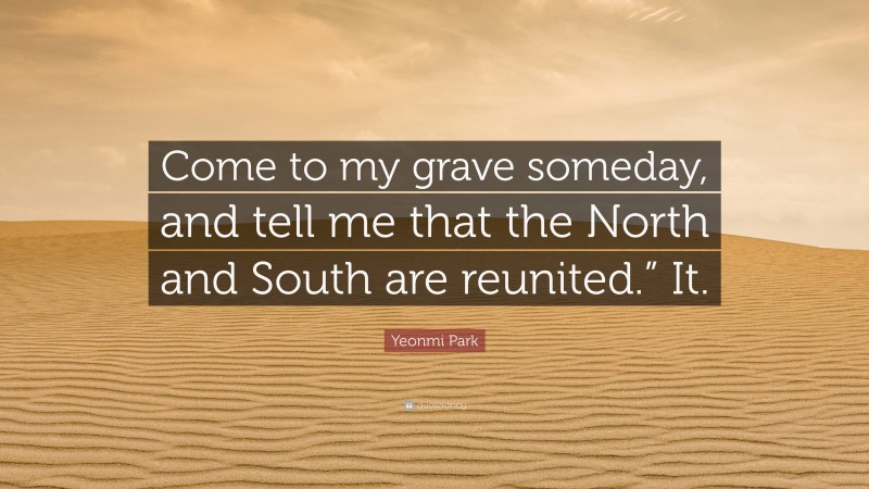 Yeonmi Park Quote: “Come to my grave someday, and tell me that the North and South are reunited.” It.”