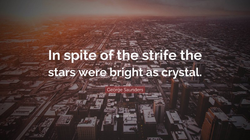 George Saunders Quote: “In spite of the strife the stars were bright as crystal.”