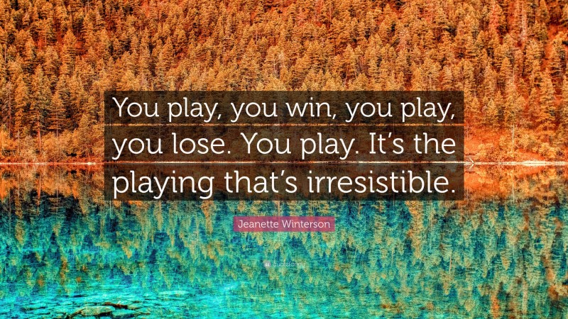 Jeanette Winterson Quote: “You play, you win, you play, you lose. You play. It’s the playing that’s irresistible.”
