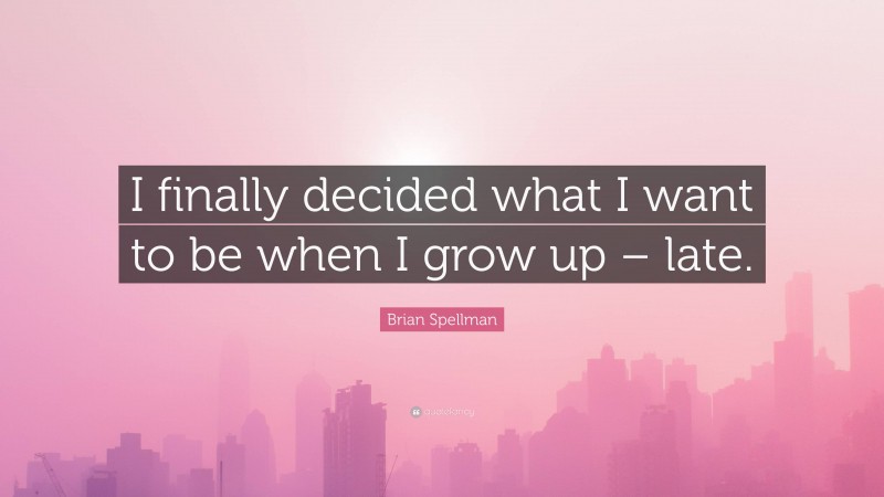 Brian Spellman Quote: “I finally decided what I want to be when I grow up – late.”