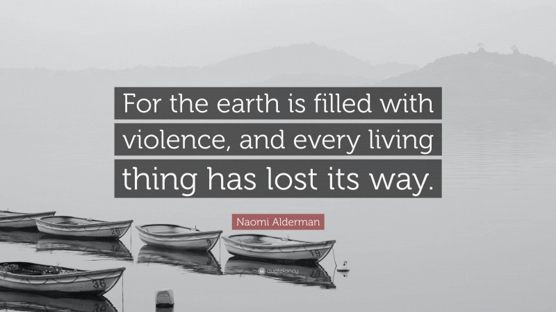 Naomi Alderman Quote: “For the earth is filled with violence, and every living thing has lost its way.”