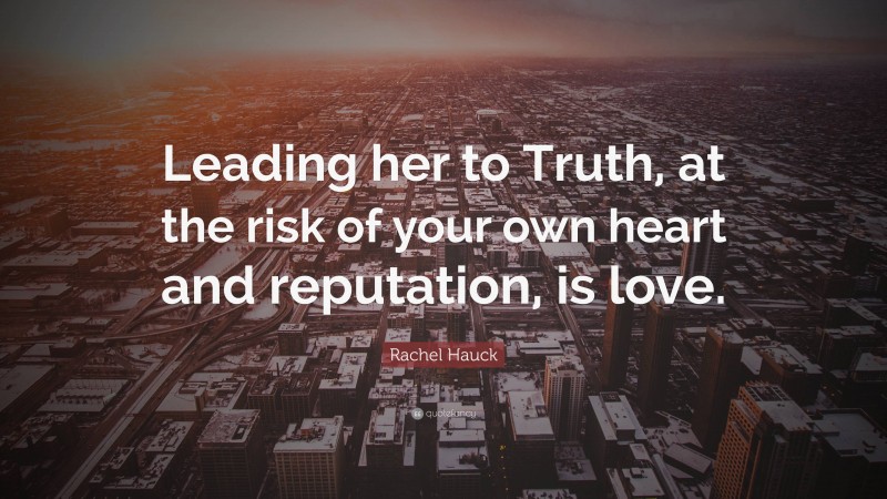 Rachel Hauck Quote: “Leading her to Truth, at the risk of your own heart and reputation, is love.”