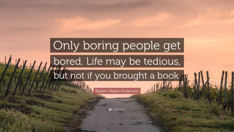 Robert Mailer Anderson Quote: “Only boring people get bored. Life may be tedious, but not if you brought a book.”