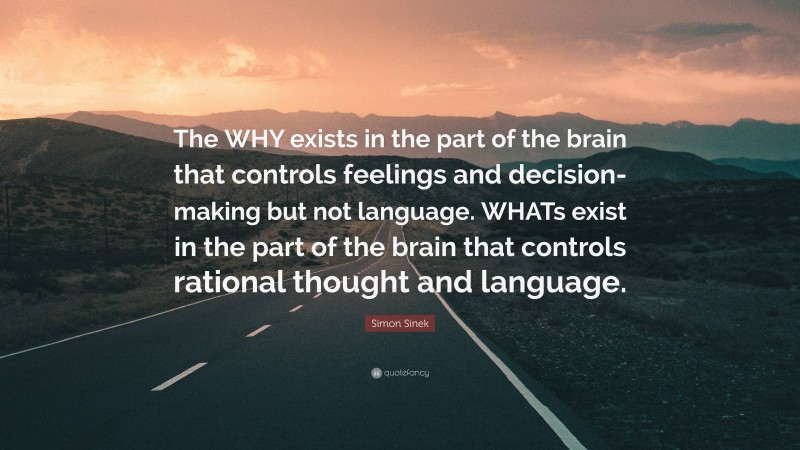 Simon Sinek Quote: “The WHY exists in the part of the brain that controls feelings and decision-making but not language. WHATs exist in the part of the brain that controls rational thought and language.”