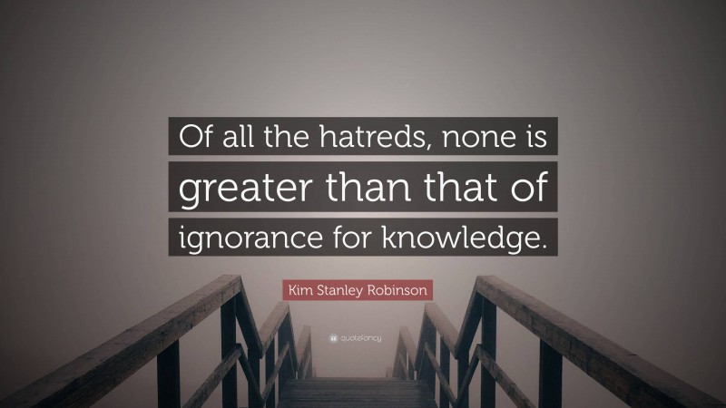 Kim Stanley Robinson Quote: “Of all the hatreds, none is greater than that of ignorance for knowledge.”