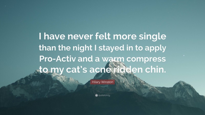 Hilary Winston Quote: “I have never felt more single than the night I stayed in to apply Pro-Activ and a warm compress to my cat’s acne ridden chin.”