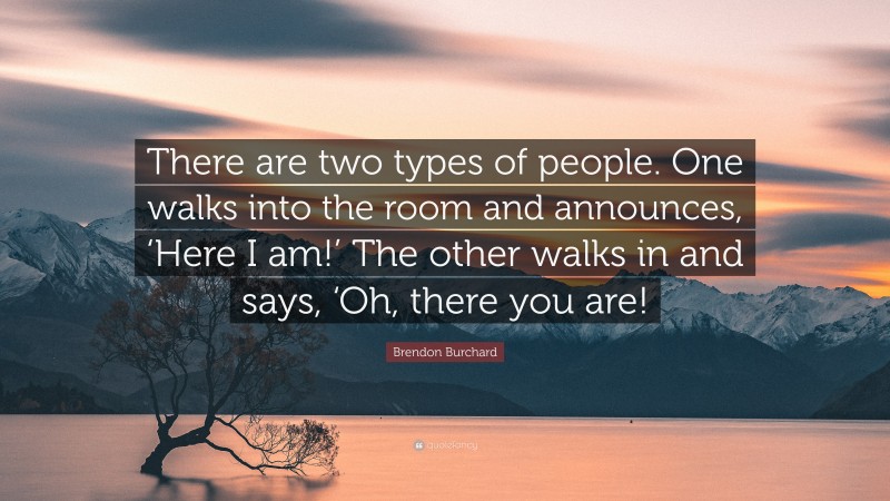 Brendon Burchard Quote: “There are two types of people. One walks into the room and announces, ‘Here I am!’ The other walks in and says, ‘Oh, there you are!”