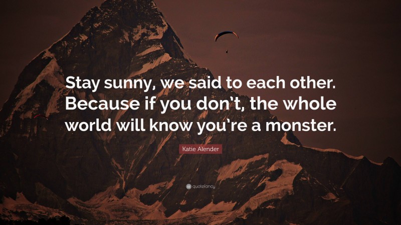 Katie Alender Quote: “Stay sunny, we said to each other. Because if you don’t, the whole world will know you’re a monster.”