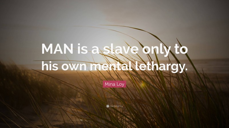 Mina Loy Quote: “MAN is a slave only to his own mental lethargy.”