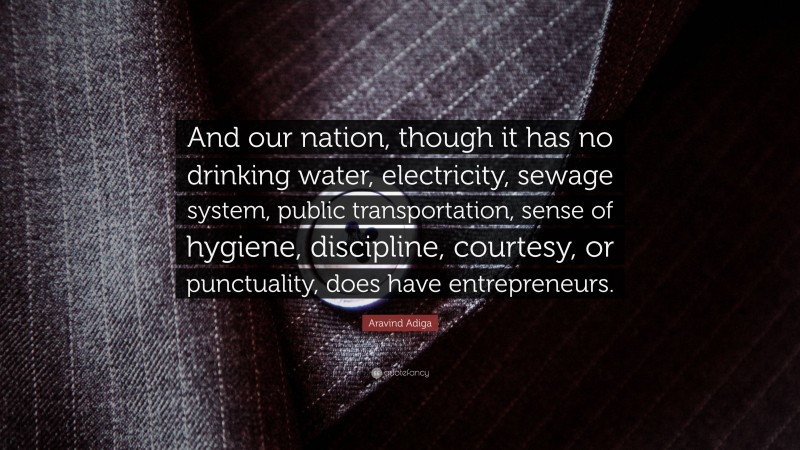 Aravind Adiga Quote: “And our nation, though it has no drinking water, electricity, sewage system, public transportation, sense of hygiene, discipline, courtesy, or punctuality, does have entrepreneurs.”