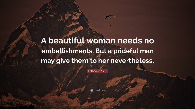 Katharine Ashe Quote: “A beautiful woman needs no embellishments. But a prideful man may give them to her nevertheless.”