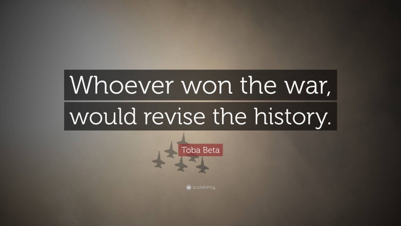 Toba Beta Quote: “Whoever won the war, would revise the history.”