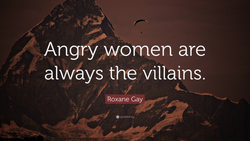 Roxane Gay Quote: “Angry women are always the villains.”