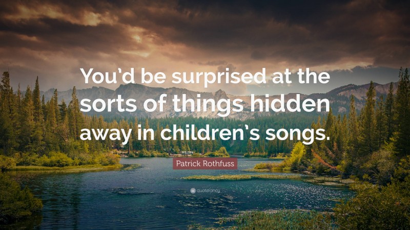 Patrick Rothfuss Quote: “You’d be surprised at the sorts of things hidden away in children’s songs.”
