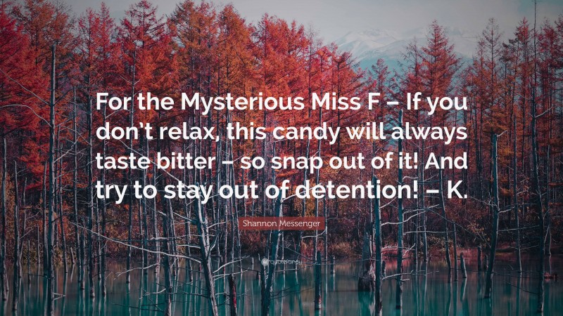 Shannon Messenger Quote: “For the Mysterious Miss F – If you don’t relax, this candy will always taste bitter – so snap out of it! And try to stay out of detention! – K.”