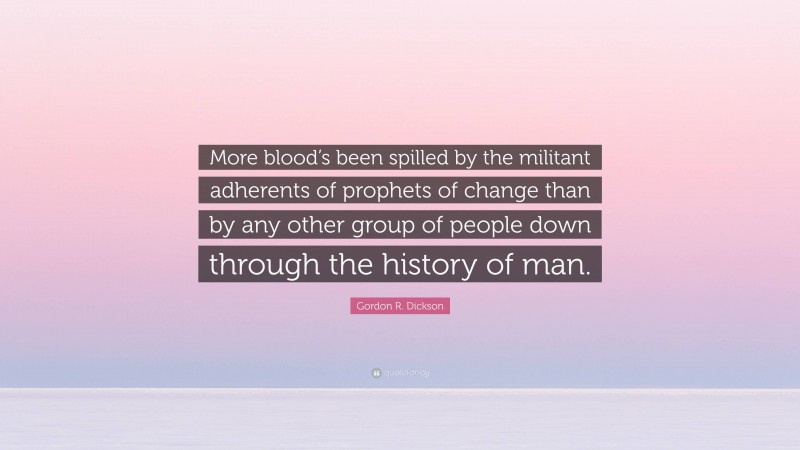 Gordon R. Dickson Quote: “More blood’s been spilled by the militant adherents of prophets of change than by any other group of people down through the history of man.”