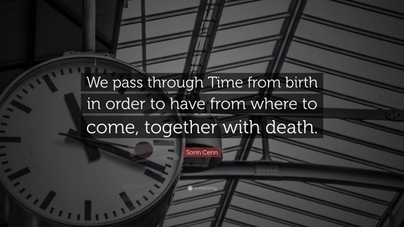 Sorin Cerin Quote: “We pass through Time from birth in order to have from where to come, together with death.”