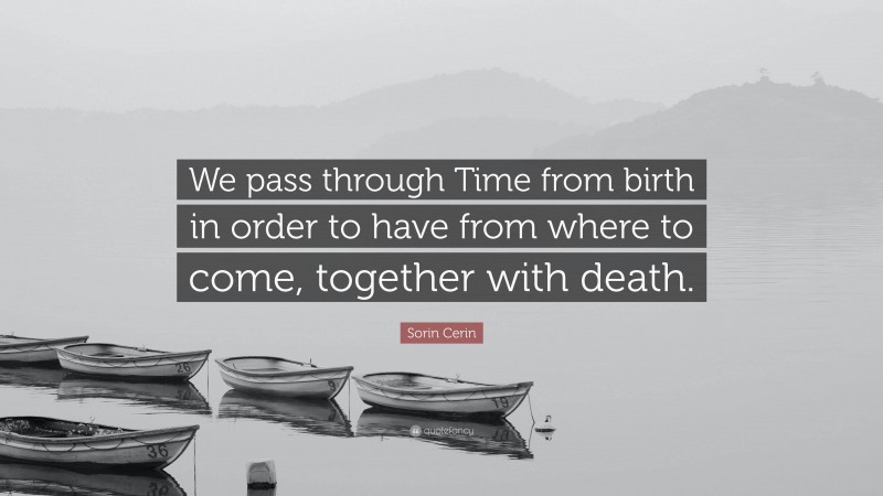 Sorin Cerin Quote: “We pass through Time from birth in order to have from where to come, together with death.”