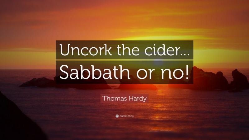 Thomas Hardy Quote: “Uncork the cider... Sabbath or no!”